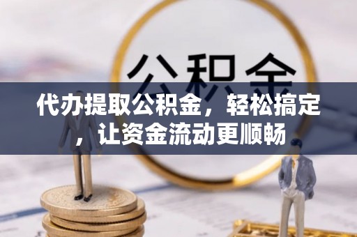 武宁代办提取公积金，轻松搞定，让资金流动更顺畅