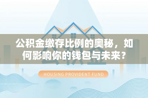 武宁公积金缴存比例的奥秘，如何影响你的钱包与未来？
