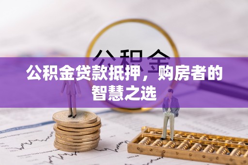 武宁公积金贷款抵押，购房者的智慧之选