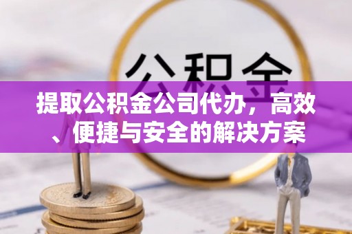 武宁提取公积金公司代办，高效、便捷与安全的解决方案