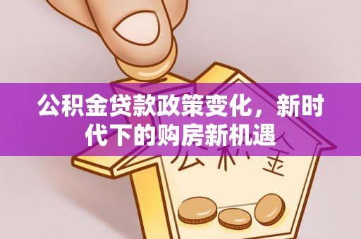 武宁公积金贷款政策变化，新时代下的购房新机遇