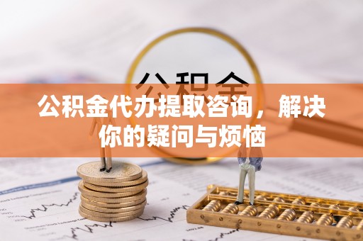 武宁公积金代办提取咨询，解决你的疑问与烦恼