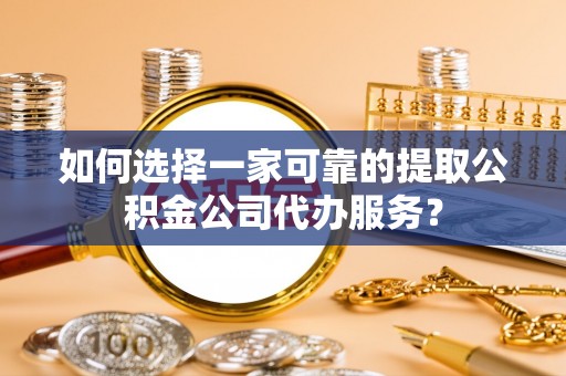武宁如何选择一家可靠的提取公积金公司代办服务？