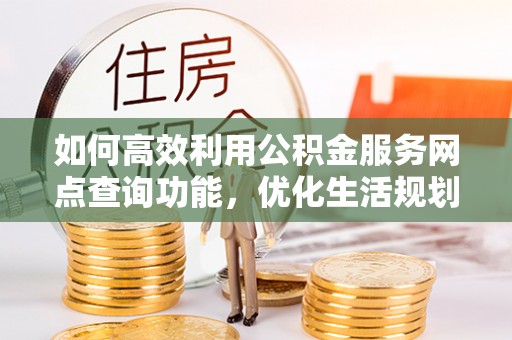 武宁如何高效利用公积金服务网点查询功能，优化生活规划