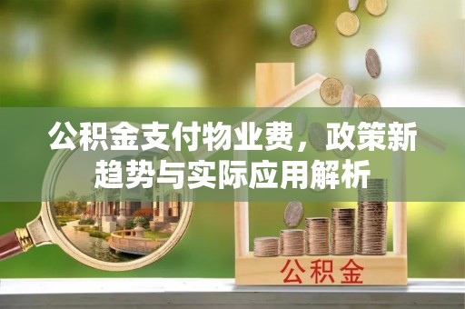 武宁公积金支付物业费，政策新趋势与实际应用解析