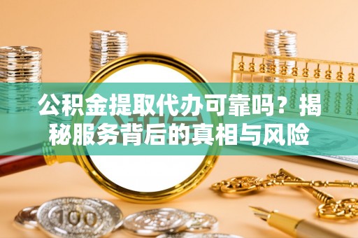 武宁公积金提取代办可靠吗？揭秘服务背后的真相与风险