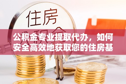 武宁公积金专业提取代办，如何安全高效地获取您的住房基金