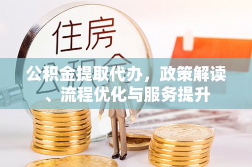 武宁公积金提取代办，政策解读、流程优化与服务提升