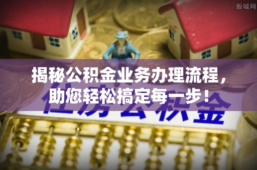 武宁揭秘公积金业务办理流程，助您轻松搞定每一步！