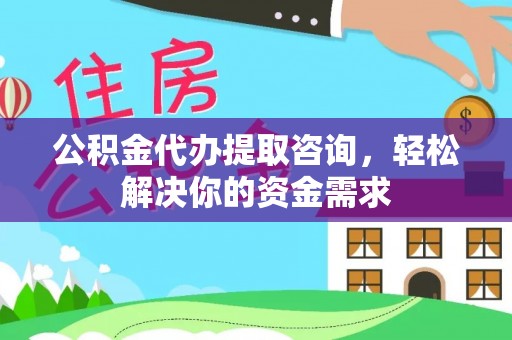 武宁公积金代办提取咨询，轻松解决你的资金需求