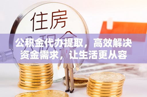 武宁公积金代办提取，高效解决资金需求，让生活更从容