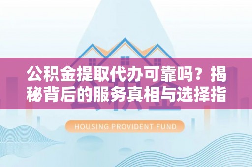 武宁公积金提取代办可靠吗？揭秘背后的服务真相与选择指南