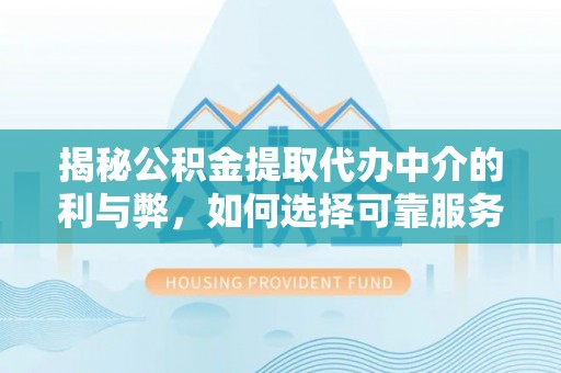 武宁揭秘公积金提取代办中介的利与弊，如何选择可靠服务？