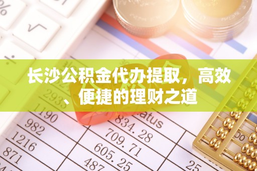 武宁长沙公积金代办提取，高效、便捷的理财之道