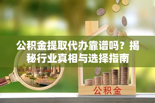 武宁公积金提取代办靠谱吗？揭秘行业真相与选择指南