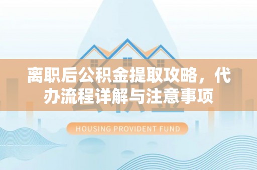 武宁离职后公积金提取攻略，代办流程详解与注意事项