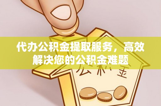 武宁代办公积金提取服务，高效解决您的公积金难题