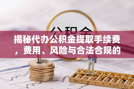 武宁揭秘代办公积金提取手续费，费用、风险与合法合规的全解析