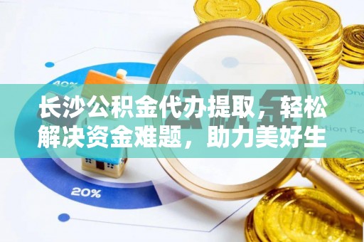 武宁长沙公积金代办提取，轻松解决资金难题，助力美好生活