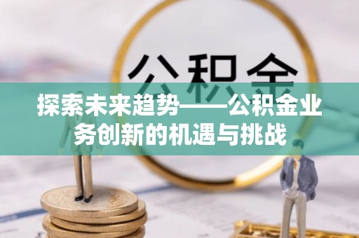 武宁探索未来趋势——公积金业务创新的机遇与挑战