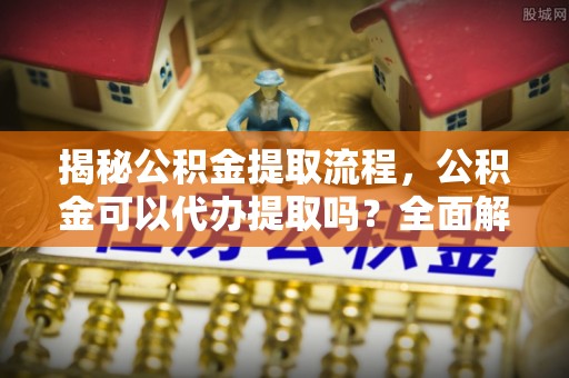 武宁揭秘公积金提取流程，公积金可以代办提取吗？全面解析与实用指南