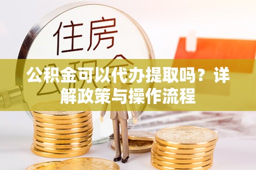 武宁公积金可以代办提取吗？详解政策与操作流程