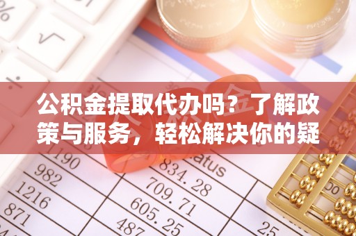 武宁公积金提取代办吗？了解政策与服务，轻松解决你的疑问