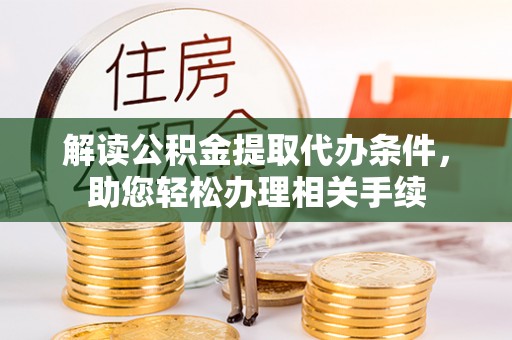 武宁解读公积金提取代办条件，助您轻松办理相关手续