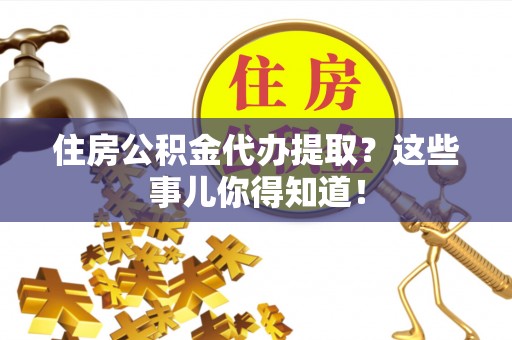 武宁住房公积金代办提取？这些事儿你得知道！