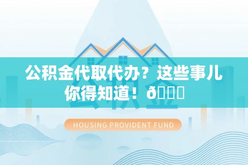 武宁公积金代取代办？这些事儿你得知道！😎