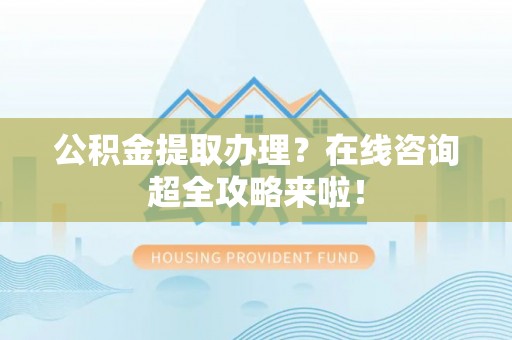 武宁公积金提取办理？在线咨询超全攻略来啦！