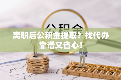 武宁离职后公积金提取？找代办靠谱又省心！