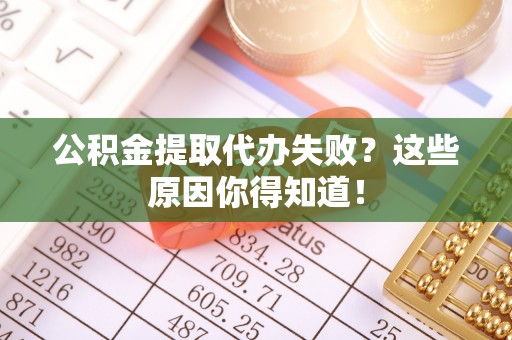 武宁公积金提取代办失败？这些原因你得知道！