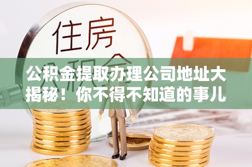 武宁公积金提取办理公司地址大揭秘！你不得不知道的事儿