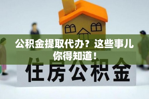武宁公积金提取代办？这些事儿你得知道！