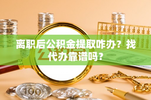 武宁离职后公积金提取咋办？找代办靠谱吗？