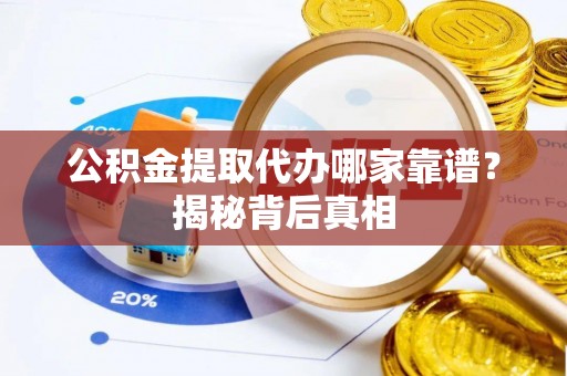 武宁公积金提取代办哪家靠谱？揭秘背后真相