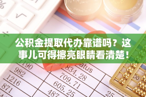 武宁公积金提取代办靠谱吗？这事儿可得擦亮眼睛看清楚！