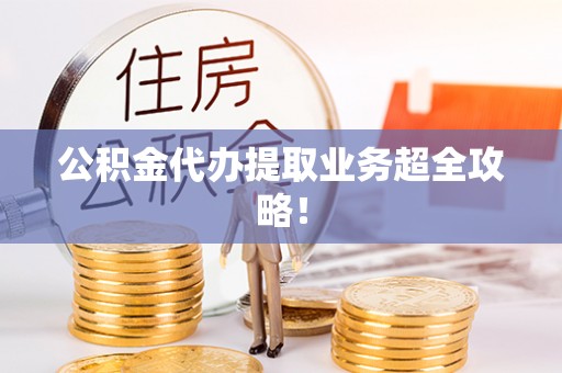 武宁公积金代办提取业务超全攻略！
