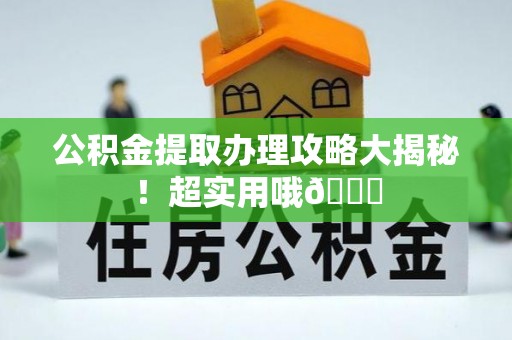 武宁公积金提取办理攻略大揭秘！超实用哦😉