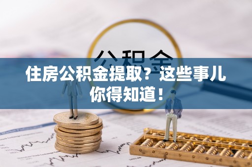 武宁住房公积金提取？这些事儿你得知道！
