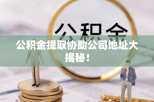 武宁公积金提取协助公司地址大揭秘！