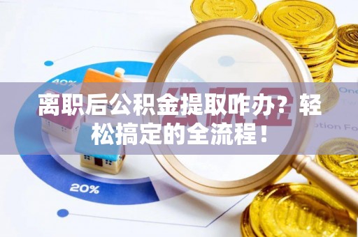 武宁离职后公积金提取咋办？轻松搞定的全流程！