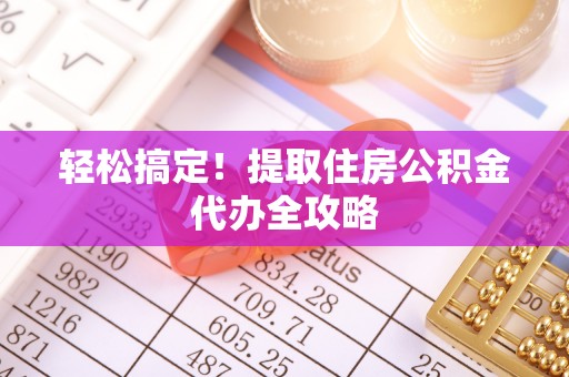 武宁轻松搞定！提取住房公积金代办全攻略