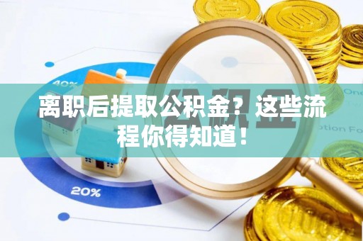 武宁离职后提取公积金？这些流程你得知道！
