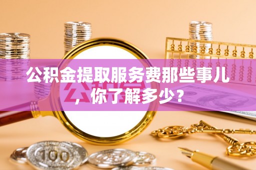 武宁公积金提取服务费那些事儿，你了解多少？