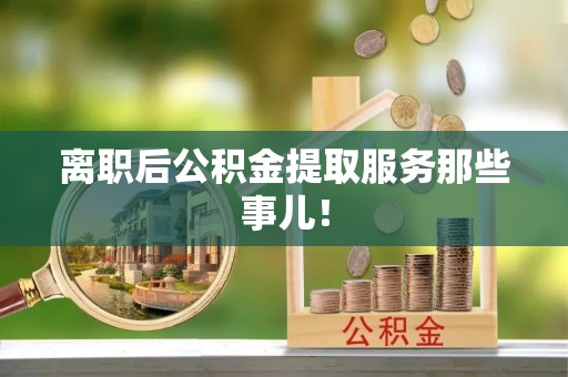 武宁离职后公积金提取服务那些事儿！