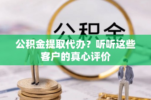 武宁公积金提取代办？听听这些客户的真心评价