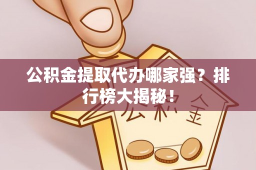 武宁公积金提取代办哪家强？排行榜大揭秘！