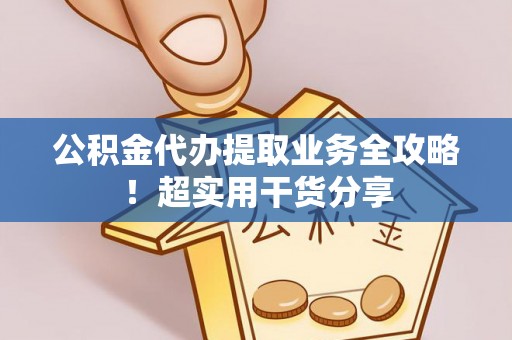 武宁公积金代办提取业务全攻略！超实用干货分享